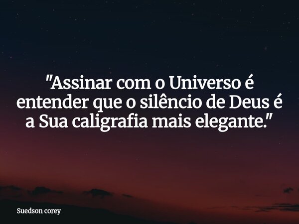 ​"Assinar com o Universo é entender que o silêncio de Deus é a Sua caligrafia mais elegante."... Frase de Suedson corey.