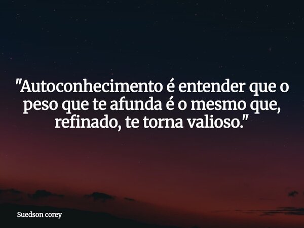​"Autoconhecimento é entender que o peso que te afunda é o mesmo que, refinado, te torna valioso."... Frase de Suedson corey.
