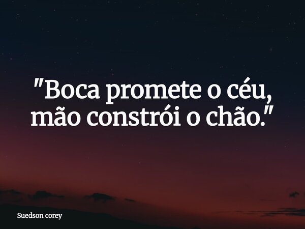 "Boca promete o céu, mão constrói o chão."... Frase de Suedson corey.