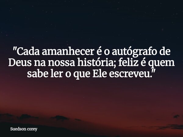​"Cada amanhecer é o autógrafo de Deus na nossa história; feliz é quem sabe ler o que Ele escreveu."... Frase de Suedson corey.