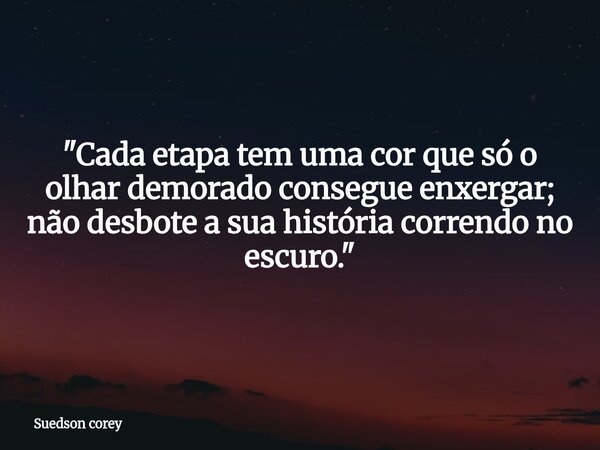 "Cada etapa tem uma cor que só o olhar demorado consegue enxergar; não desbote a sua história correndo no escuro."... Frase de Suedson corey.