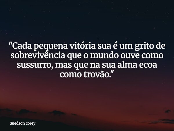 "Cada pequena vitória sua é um grito de sobrevivência que o mundo ouve como sussurro, mas que na sua alma ecoa como trovão."... Frase de Suedson corey.