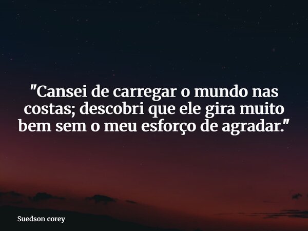 "Cansei de carregar o mundo nas costas; descobri que ele gira muito bem sem o meu esforço de agradar."... Frase de Suedson corey.