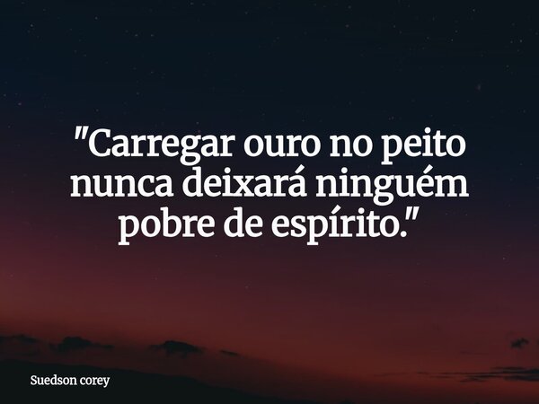 ​"Carregar ouro no peito nunca deixará ninguém pobre de espírito."... Frase de Suedson corey.