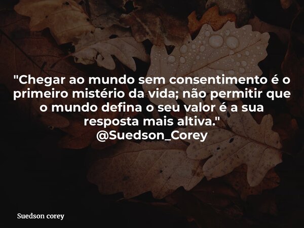 "Chegar ao mundo sem consentimento é o primeiro mistério da vida; não permitir que o mundo defina o seu valor é a sua resposta mais altiva." @Suedson_... Frase de Suedson corey.
