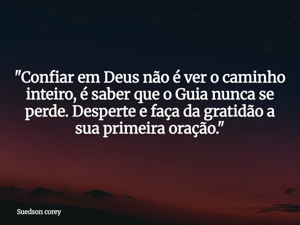 ​"Confiar em Deus não é ver o caminho inteiro, é saber que o Guia nunca se perde. Desperte e faça da gratidão a sua primeira oração."... Frase de Suedson corey.