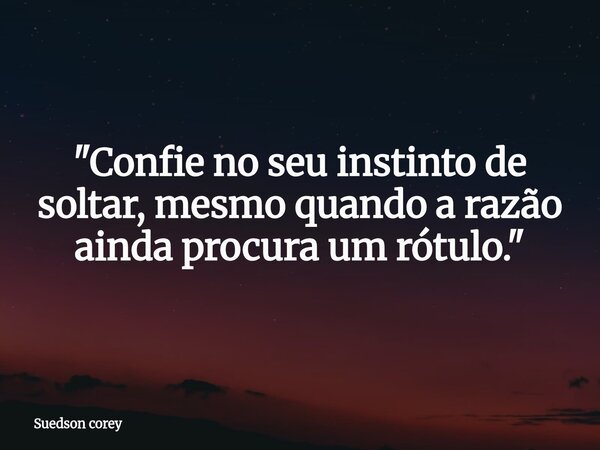 ​"Confie no seu instinto de soltar, mesmo quando a razão ainda procura um rótulo."... Frase de Suedson corey.