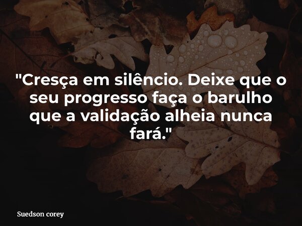"Cresça em silêncio. Deixe que o seu progresso faça o barulho que a validação alheia nunca fará."... Frase de Suedson corey.