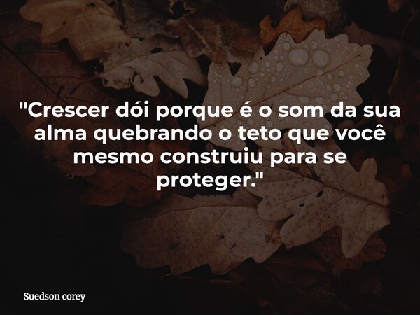 ​"Crescer dói porque é o som da sua alma quebrando o teto que você mesmo construiu para se proteger."... Frase de Suedson corey.