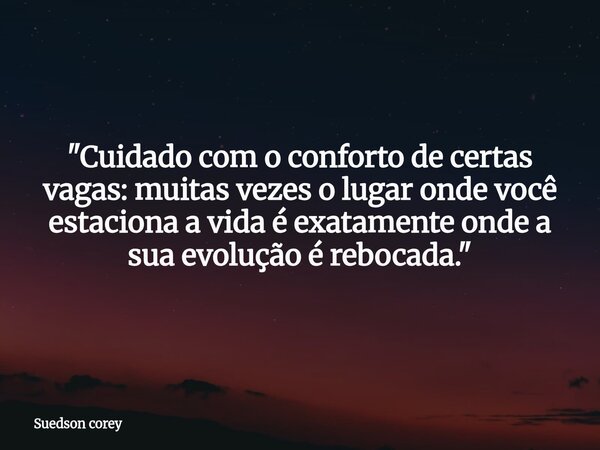 ​"Cuidado com o conforto de certas vagas: muitas vezes o lugar onde você estaciona a vida é exatamente onde a sua evolução é rebocada."... Frase de Suedson corey.