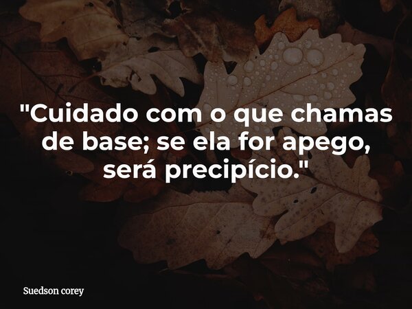 ​"Cuidado com o que chamas de base; se ela for apego, será precipício."... Frase de Suedson corey.