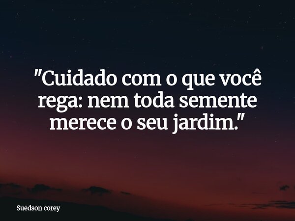"Cuidado com o que você rega: nem toda semente merece o seu jardim."... Frase de Suedson corey.