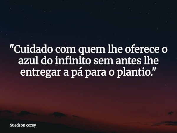 ​"Cuidado com quem lhe oferece o azul do infinito sem antes lhe entregar a pá para o plantio."... Frase de Suedson corey.