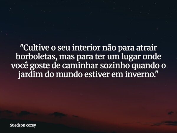 "Cultive o seu interior não para atrair borboletas, mas para ter um lugar onde você goste de caminhar sozinho quando o jardim do mundo estiver em inverno.&... Frase de Suedson corey.
