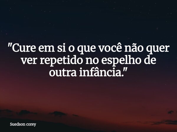 ​"Cure em si o que você não quer ver repetido no espelho de outra infância."... Frase de Suedson corey.