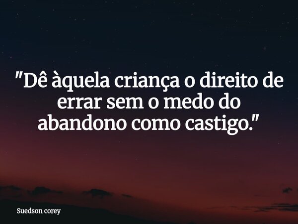 "Dê àquela criança o direito de errar sem o medo do abandono como castigo."... Frase de Suedson corey.