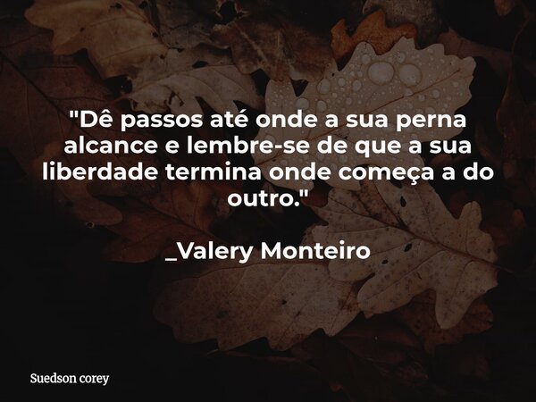 "Dê passos até onde a sua perna alcance e lembre-se de que a sua liberdade termina onde começa a do outro." _Valery Monteiro... Frase de Suedson corey.