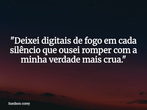 "Deixei digitais de fogo em cada silêncio que ousei romper com a minha verdade mais crua."... Frase de Suedson corey.