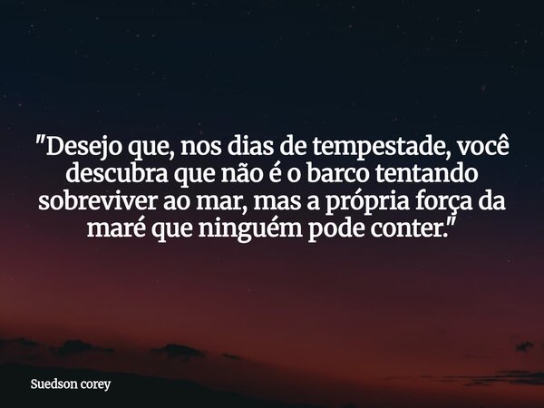​"Desejo que, nos dias de tempestade, você descubra que não é o barco tentando sobreviver ao mar, mas a própria força da maré que ninguém pode conter.&quot... Frase de Suedson corey.