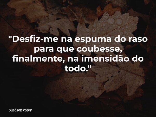 ​"Desfiz-me na espuma do raso para que coubesse, finalmente, na imensidão do todo."... Frase de Suedson corey.
