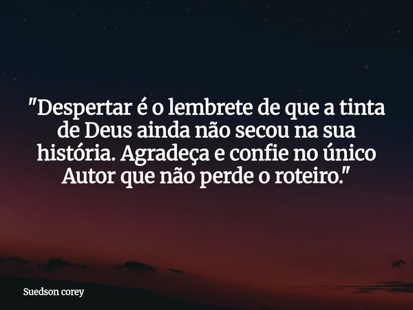 ​"Despertar é o lembrete de que a tinta de Deus ainda não secou na sua história. Agradeça e confie no único Autor que não perde o roteiro."... Frase de Suedson corey.