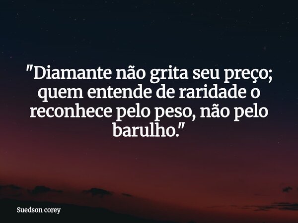 ​"Diamante não grita seu preço; quem entende de raridade o reconhece pelo peso, não pelo barulho."... Frase de Suedson corey.