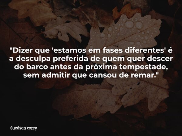 ​"Dizer que 'estamos em fases diferentes' é a desculpa preferida de quem quer descer do barco antes da próxima tempestade, sem admitir que cansou de remar.... Frase de Suedson corey.