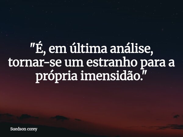 "É, em última análise, tornar-se um estranho para a própria imensidão."... Frase de Suedson corey.