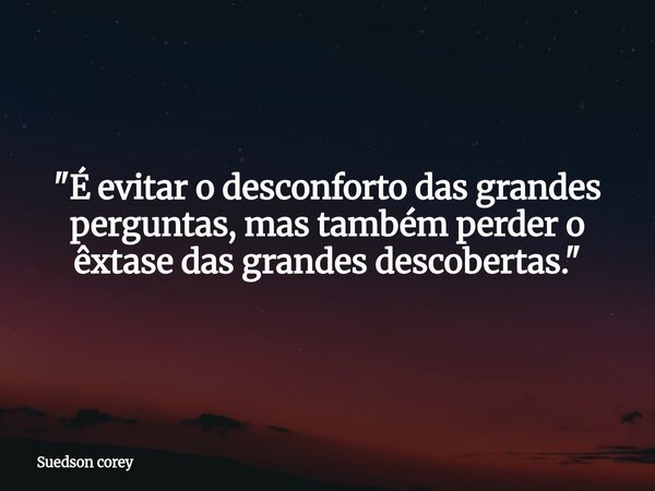 "​É evitar o desconforto das grandes perguntas, mas também perder o êxtase das grandes descobertas."... Frase de Suedson corey.