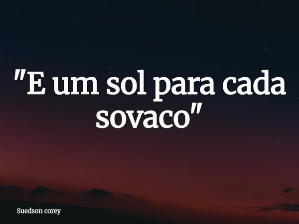 "E um sol para cada sovaco"... Frase de Suedson corey.