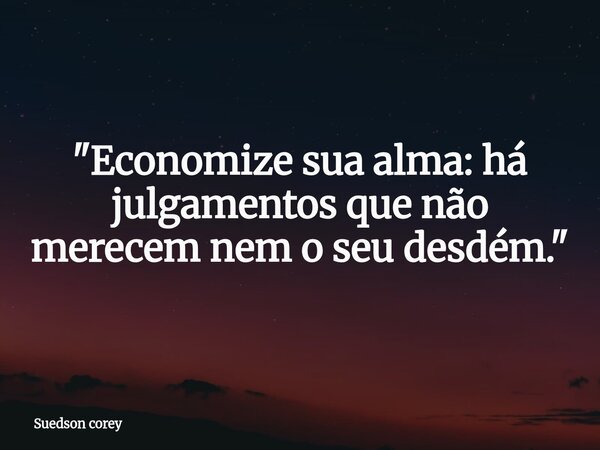 "Economize sua alma: há julgamentos que não merecem nem o seu desdém."... Frase de Suedson corey.