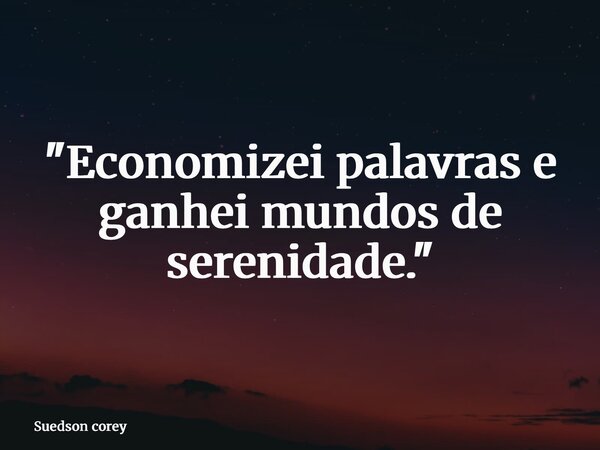 "Economizei palavras e ganhei mundos de serenidade."... Frase de Suedson corey.