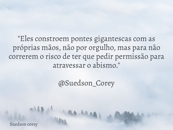"Eles constroem pontes gigantescas com as próprias mãos, não por orgulho, mas para não correrem o risco de ter que pedir permissão para atravessar o abismo... Frase de Suedson corey.