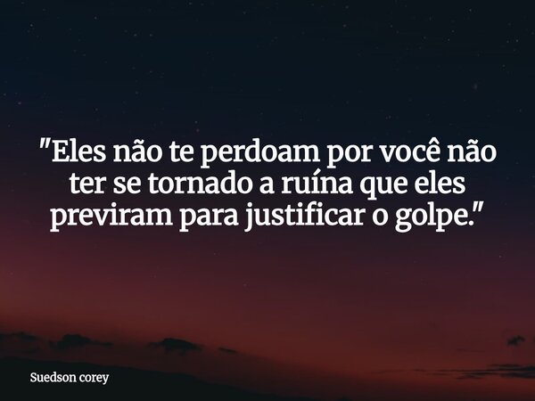 "Eles não te perdoam por você não ter se tornado a ruína que eles previram para justificar o golpe."⁠... Frase de Suedson corey.