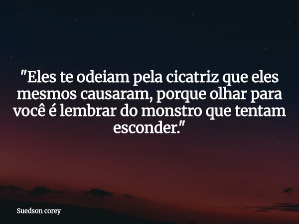 "Eles te odeiam pela cicatriz que eles mesmos causaram, porque olhar para você é lembrar do monstro que tentam esconder."... Frase de Suedson corey.