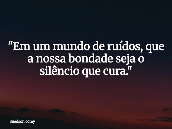 ​"Em um mundo de ruídos, que a nossa bondade seja o silêncio que cura."... Frase de Suedson corey.