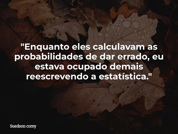 ​"Enquanto eles calculavam as probabilidades de dar errado, eu estava ocupado demais reescrevendo a estatística."... Frase de Suedson corey.