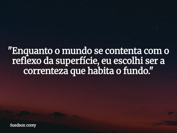 ​"Enquanto o mundo se contenta com o reflexo da superfície, eu escolhi ser a correnteza que habita o fundo."... Frase de Suedson corey.