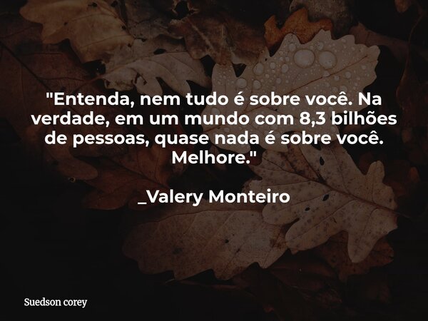 "Entenda, nem tudo é sobre você. Na verdade, em um mundo com 8,3 bilhões de pessoas, quase nada é sobre você. Melhore." _Valery Monteiro... Frase de Suedson corey.