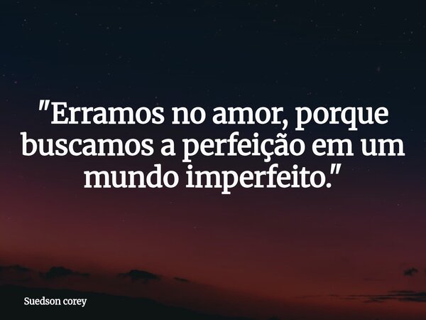 "Erramos no amor, porque buscamos a perfeição em um mundo imperfeito."... Frase de Suedson corey.