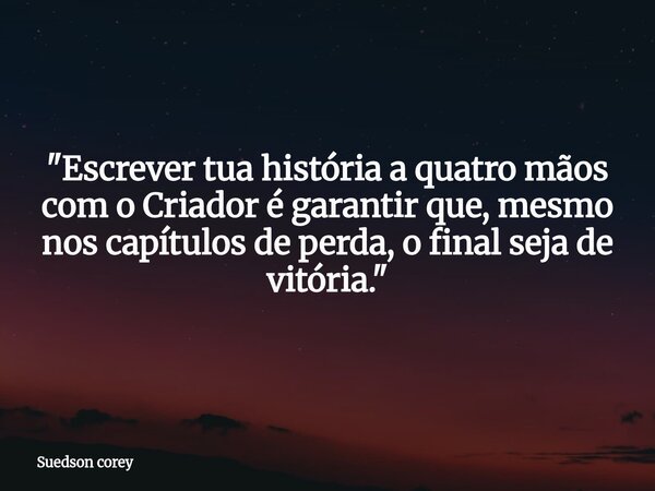 "Escrever tua história a quatro mãos com o Criador é garantir que, mesmo nos capítulos de perda, o final seja de vitória."... Frase de Suedson corey.