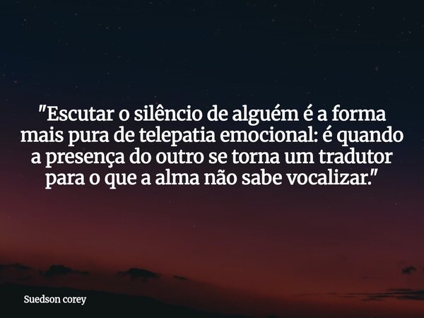 "Escutar o silêncio de alguém é a forma mais pura de telepatia emocional: é quando a presença do outro se torna um tradutor para o que a alma não sabe voca... Frase de Suedson corey.