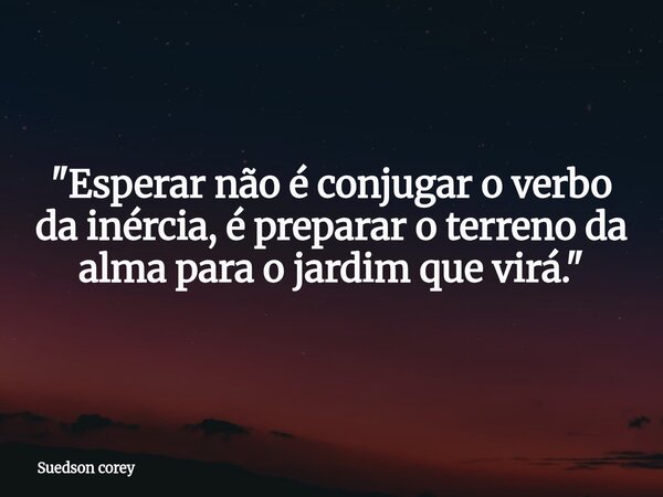 ​"Esperar não é conjugar o verbo da inércia, é preparar o terreno da alma para o jardim que virá."⁠... Frase de Suedson corey.