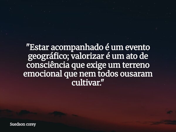 "Estar acompanhado é um evento geográfico; valorizar é um ato de consciência que exige um terreno emocional que nem todos ousaram cultivar."... Frase de Suedson corey.