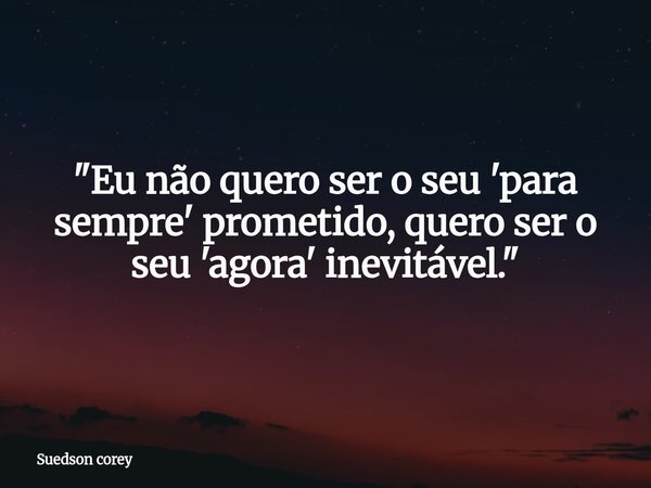 ​"Eu não quero ser o seu 'para sempre' prometido, quero ser o seu 'agora' inevitável."... Frase de Suedson corey.