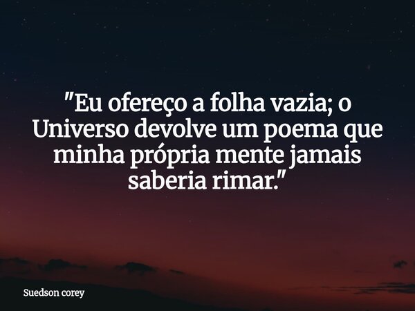 ​"Eu ofereço a folha vazia; o Universo devolve um poema que minha própria mente jamais saberia rimar."... Frase de Suedson corey.