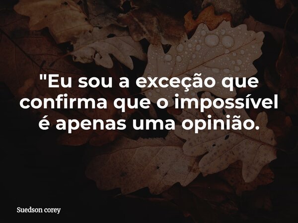 ​"Eu sou a exceção que confirma que o impossível é apenas uma opinião.... Frase de Suedson corey.