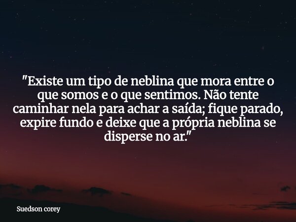 ​"Existe um tipo de neblina que mora entre o que somos e o que sentimos. Não tente caminhar nela para achar a saída; fique parado, expire fundo e deixe que... Frase de Suedson corey.