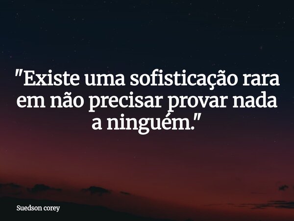 ​"Existe uma sofisticação rara em não precisar provar nada a ninguém."... Frase de Suedson corey.