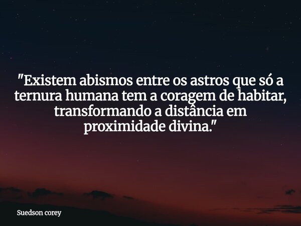 ​"Existem abismos entre os astros que só a ternura humana tem a coragem de habitar, transformando a distância em proximidade divina."... Frase de Suedson corey.